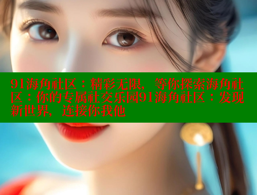 91海角社区：精彩无限，等你探索海角社区：你的专属社交乐园91海角社区：发现新世界，连接你我他
