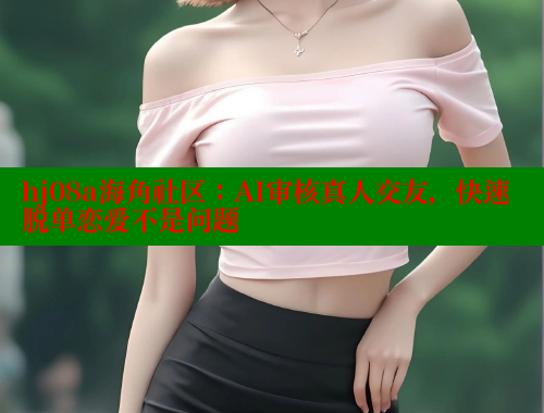hj08a海角社区：AI审核真人交友，快速脱单恋爱不是问题