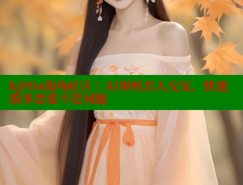 hj08a海角社区：AI审核真人交友，快速脱单恋爱不是问题