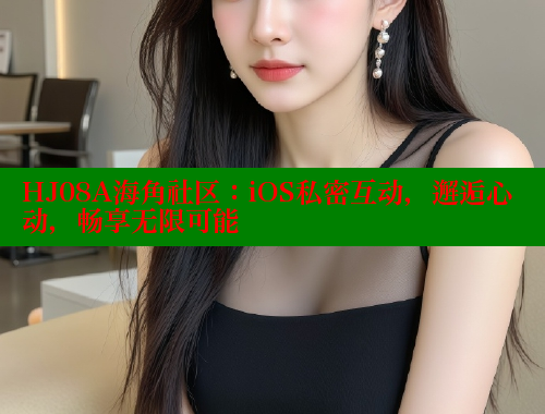 HJ08A海角社区：iOS私密互动，邂逅心动，畅享无限可能