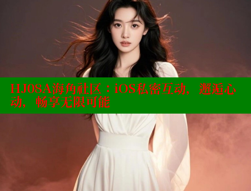 HJ08A海角社区：iOS私密互动，邂逅心动，畅享无限可能
