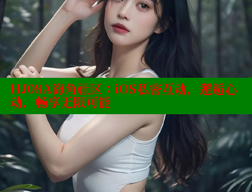 HJ08A海角社区：iOS私密互动，邂逅心动，畅享无限可能