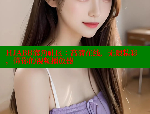 HJABB海角社区：高清在线，无限精彩，懂你的视频播放器