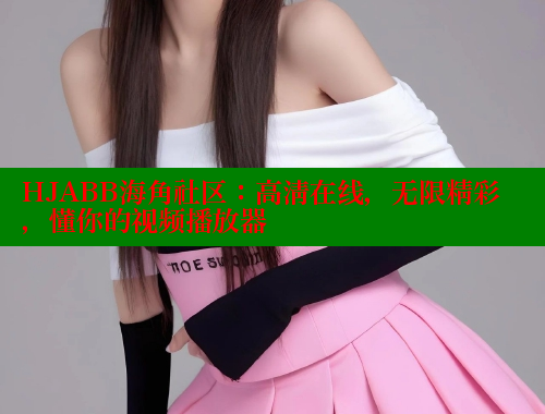 HJABB海角社区：高清在线，无限精彩，懂你的视频播放器