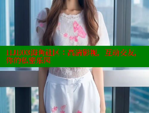 HJE03海角社区：高清影视，互动交友，你的私密乐园