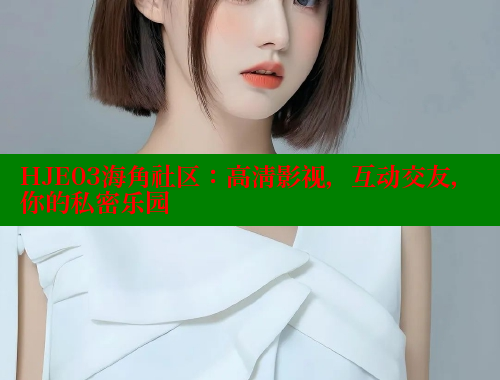 HJE03海角社区：高清影视，互动交友，你的私密乐园