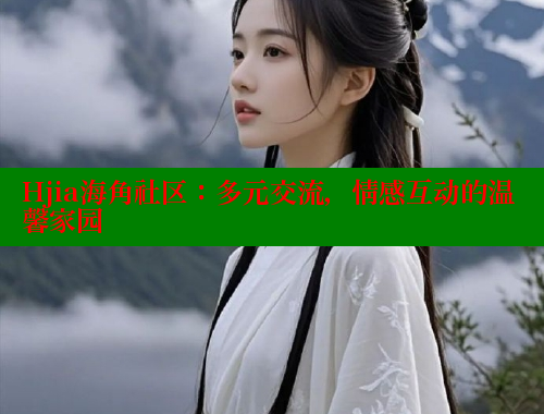 Hjia海角社区：多元交流，情感互动的温馨家园