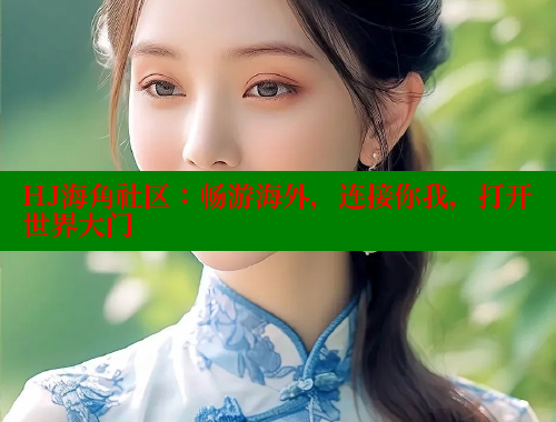 HJ海角社区：畅游海外，连接你我，打开世界大门