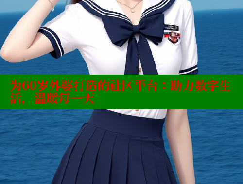 为60岁外婆打造的社区平台：助力数字生活，温暖每一天