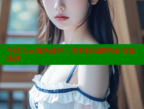 今日One海角社区：看料回家路的社交新选择