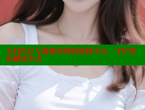 全科医疗与健康管理的便捷平台，守护您的健康生活