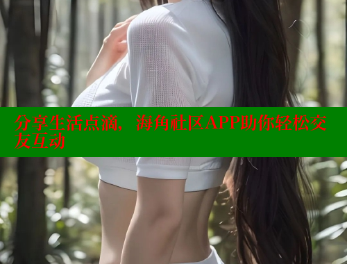 分享生活点滴，海角社区APP助你轻松交友互动