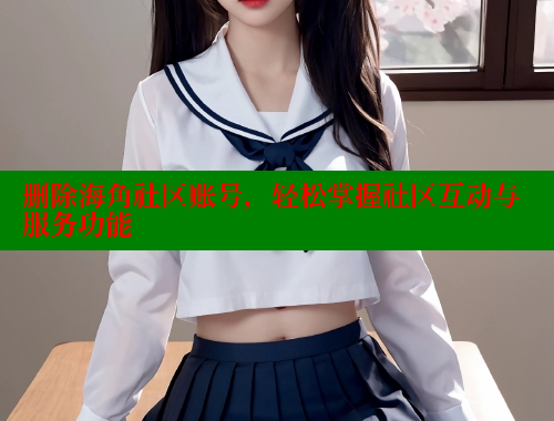 删除海角社区账号，轻松掌握社区互动与服务功能