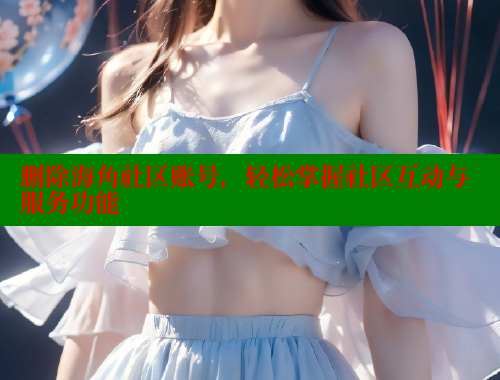 删除海角社区账号，轻松掌握社区互动与服务功能