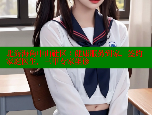 北海海角中山社区：健康服务到家，签约家庭医生，三甲专家坐诊