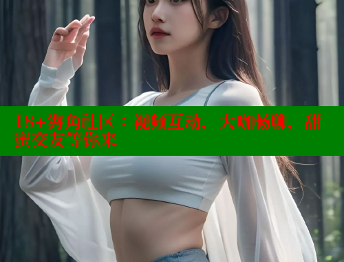 18+海角社区：视频互动，大咖畅聊，甜蜜交友等你来