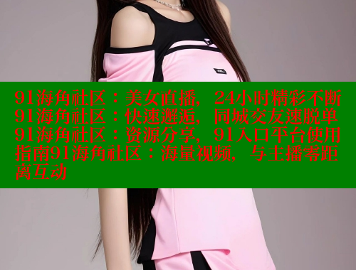 91海角社区：美女直播，24小时精彩不断91海角社区：快速邂逅，同城交友速脱单91海角社区：资源分享，91入口平台使用指南91海角社区：海量视频，与主播零距离互动