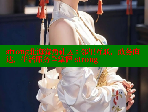 strong北海海角社区：邻里互联，政务直达，生活服务全掌握-strong