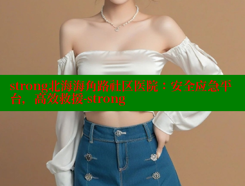 strong北海海角路社区医院：安全应急平台，高效救援-strong