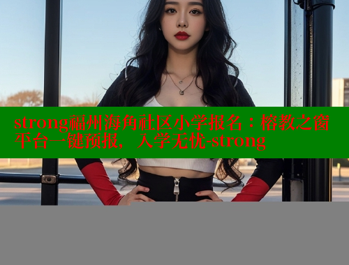strong福州海角社区小学报名：榕教之窗平台一键预报，入学无忧-strong