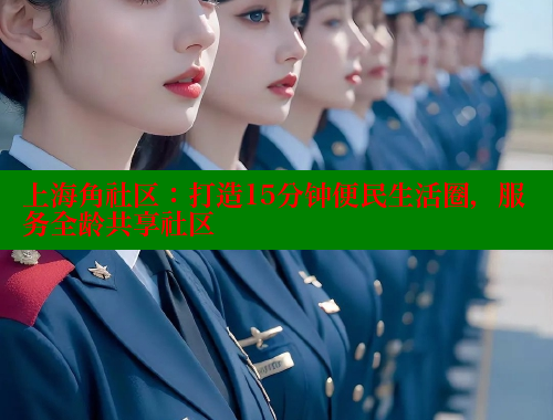 上海角社区：打造15分钟便民生活圈，服务全龄共享社区