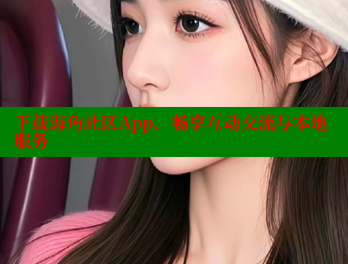 下载海角社区App，畅享互动交流与本地服务