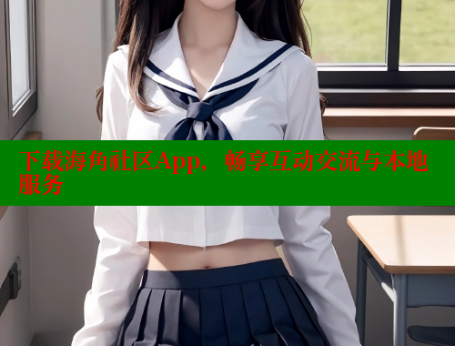 下载海角社区App，畅享互动交流与本地服务