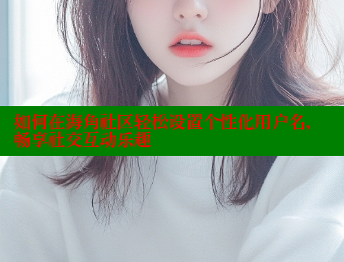 如何在海角社区轻松设置个性化用户名，畅享社交互动乐趣