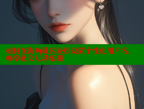 如何在海角社区轻松设置个性化用户名，畅享社交互动乐趣