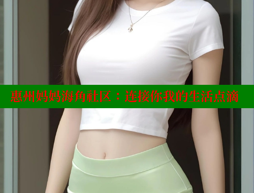 惠州妈妈海角社区：连接你我的生活点滴