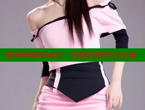 惠州妈妈海角社区：连接你我的生活点滴