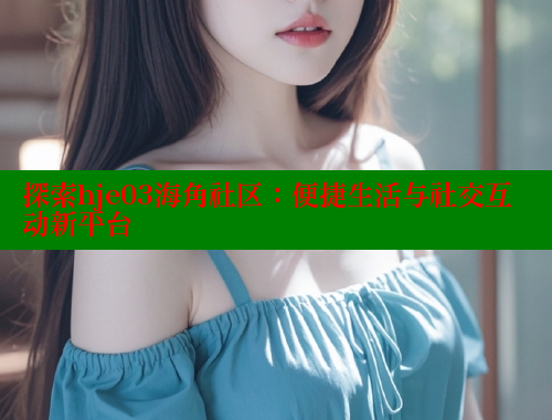 探索hje03海角社区：便捷生活与社交互动新平台