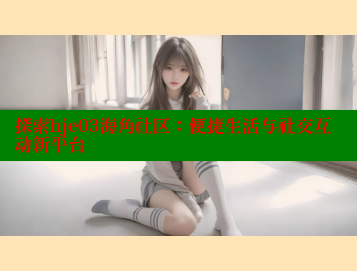 探索hje03海角社区：便捷生活与社交互动新平台