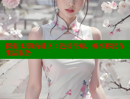 探索HJ海角社区：连接全球，畅享移民与生活服务