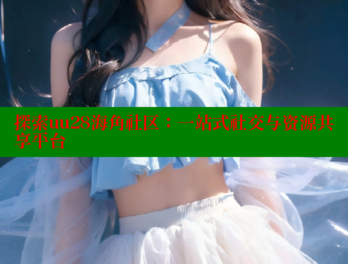 探索uu28海角社区：一站式社交与资源共享平台