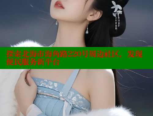 探索北海市海角路220号周边社区，发现便民服务新平台