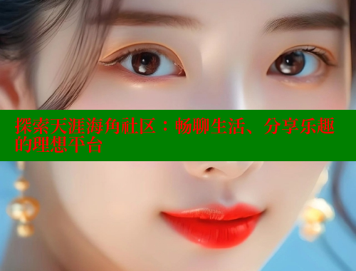 探索天涯海角社区：畅聊生活、分享乐趣的理想平台