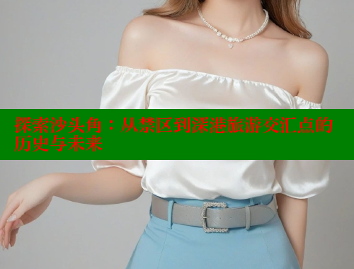 探索沙头角：从禁区到深港旅游交汇点的历史与未来