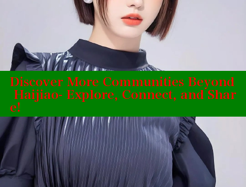 Discover More Communities Beyond Haijiao- Explore, Connect, and Share!
