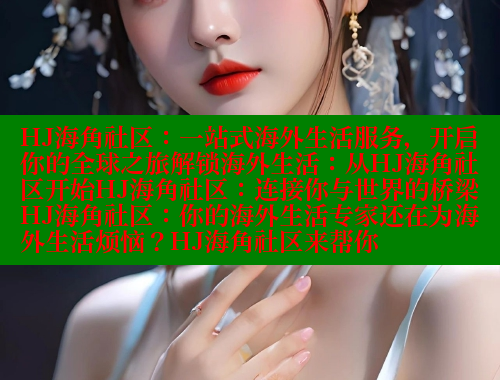 HJ海角社区：一站式海外生活服务，开启你的全球之旅解锁海外生活：从HJ海角社区开始HJ海角社区：连接你与世界的桥梁HJ海角社区：你的海外生活专家还在为海外生活烦恼？HJ海角社区来帮你