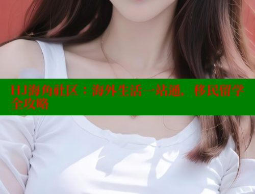 HJ海角社区：海外生活一站通，移民留学全攻略