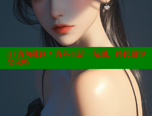 HJ海角社区：海外生活一站通，移民留学全攻略