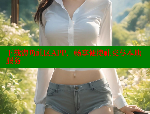 下载海角社区APP，畅享便捷社交与本地服务