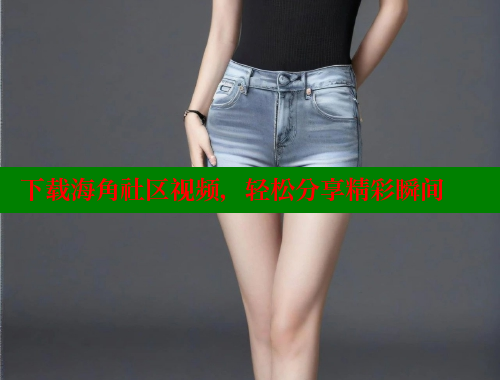 下载海角社区视频，轻松分享精彩瞬间