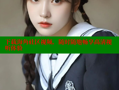下载海角社区视频，随时随地畅享高清视听体验