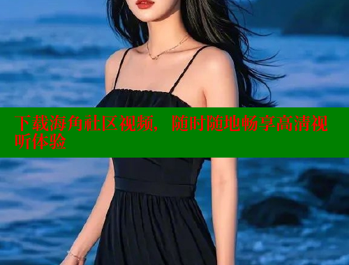 下载海角社区视频，随时随地畅享高清视听体验
