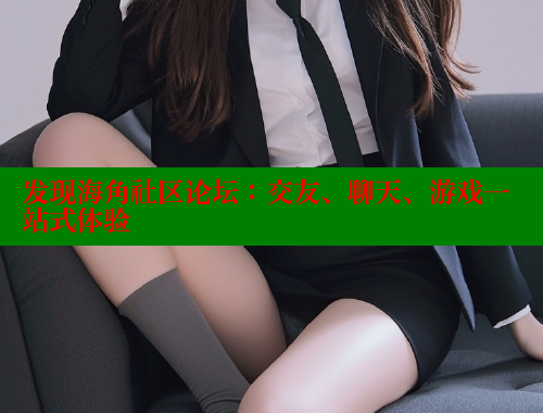 发现海角社区论坛：交友、聊天、游戏一站式体验