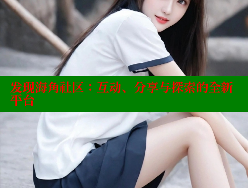 发现海角社区：互动、分享与探索的全新平台