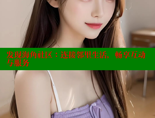 发现海角社区：连接邻里生活，畅享互动与服务