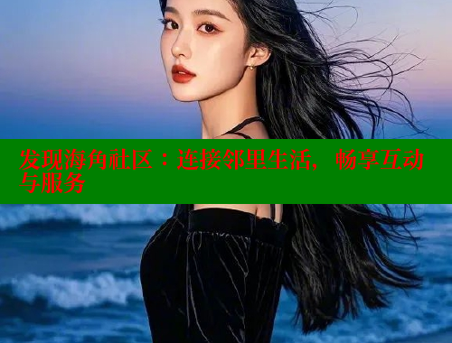 发现海角社区：连接邻里生活，畅享互动与服务